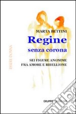 Regine senza corona. Sei figure anonime fra amore e ribellione