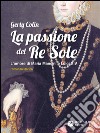 La passione del re Sole. L'amore di Maria Mancini e Luigi XIV libro