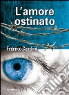 L'amore ostinato libro di Ciordinik Federico