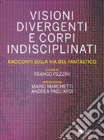 Visioni divergenti e corpi indisciplinati. Racconti sulla via del fantastico libro