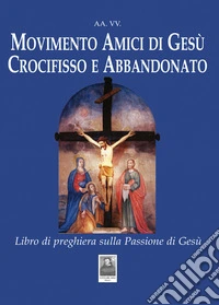 Movimento Amici di Gesù Crocifisso e Abbandonato. Libro di preghiera sulla Passione di Gesù libro