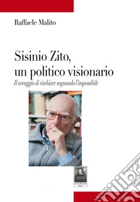 Sisinio Zito, un politico visionario. Il coraggio di rischiare sognando l'impossibile libro