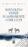 Non volevo vivere in Aspromonte come i lupi libro