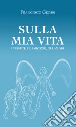 Sulla mia vita. I vissuti, le amicizie, gli amori libro