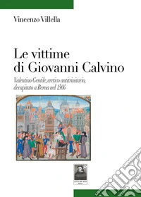 Le vittime di Giovanni Calvino. Valentino Gentile, eretico antitrinitario, decapitato a Berna nel 1566 libro