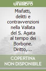 Misfatti, delitti e contravvenzioni nella Vallata del S. Agata al tempo dei Borbone. Diritto, società e scontri politici durante il Regno delle Due Sicilie (1816-1861) libro