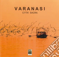 Varanasi. Città sacra. Ediz. illustrata libro