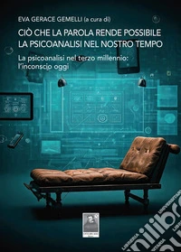 Ciò che la parola rende possibile. La psicoanalisi nel nostro tempo. La psicoanalisi nel terzo millennio: l'inconscio oggi libro