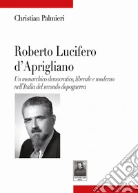Roberto Lucifero d'Aprigliano. Un monarchico democratico, liberale e moderno nell'Italia del secondo dopoguerra libro
