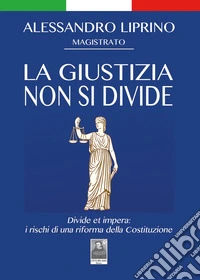 La giustizia non si divide. Divide et impera: i rischi di una riforma della Costituzione libro