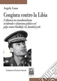 Congiura contro la Libia. L'alleanza tra neocolonialismo occidentale e islamismo politico nel golpe contro Gheddafi e la Jamahiriyyah libro