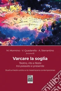 Varcare la soglia. Teatro, rito e festa tra passato e presente. Studi sul teatro antico e la messinscena contemporanea. Ediz. illustrata libro