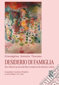 Desiderio di famiglia. Brevi riflessioni per una scelta libera e consapevole del matrimonio cristiano libro