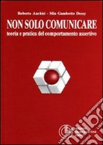 Non solo comunicare. Teoria e pratica del comportamento assertivo