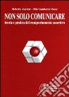 Non solo comunicare. Teoria e pratica del comportamento assertivo libro