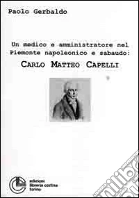 Un medico e amministratore nel Piemonte napoleonico e sabaudo: Carlo Matteo Capelli libro