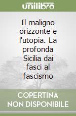 Il maligno orizzonte e l'utopia. La profonda Sicilia dai fasci al fascismo libro