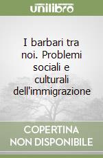 I barbari tra noi. Problemi sociali e culturali dell'immigrazione libro