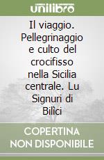 Il viaggio. Pellegrinaggio e culto del crocifisso nella Sicilia centrale. Lu Signuri di Bilìci libro