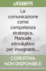 La comunicazione come competenza strategica. Manuale introduttivo per insegnanti ed educatori