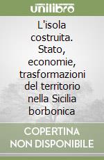 L'isola costruita. Stato, economie, trasformazioni del territorio nella Sicilia borbonica libro