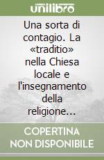 Una sorta di contagio. La «traditio» nella Chiesa locale e l'insegnamento della religione cattolica libro