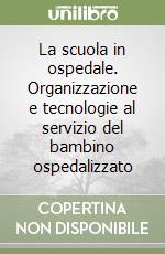 La scuola in ospedale. Organizzazione e tecnologie al servizio del bambino ospedalizzato libro