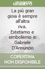 La più gran gioia è sempre all'altra riva. Estetismo e simbolismo in Gabriele D'Annunzio libro