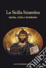 La Sicilia bizantina. Storia, città e territorio libro