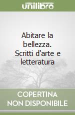 Abitare la bellezza. Scritti d'arte e letteratura