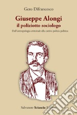 Giuseppe Alongi, il poliziotto sociologo. Dall'antropologia criminale alla cattiva polizia politica libro