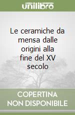 Le ceramiche da mensa dalle origini alla fine del XV secolo libro