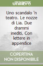 Uno scandalo 'n teatro. Le nozze di Lia. Due drammi inediti. Con lettere in appendice libro