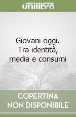 Giovani oggi. Tra identità, media e consumi libro