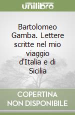 Bartolomeo Gamba. Lettere scritte nel mio viaggio d'Italia e di Sicilia libro