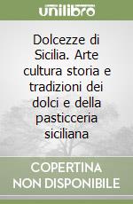 Dolcezze di Sicilia. Arte cultura storia e tradizioni dei dolci e della pasticceria siciliana libro