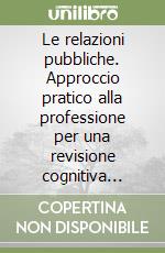 Le relazioni pubbliche. Approccio pratico alla professione per una revisione cognitiva delle relazioni pubbliche libro