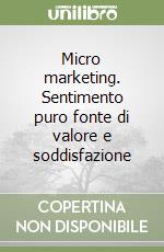 Micro marketing. Sentimento puro fonte di valore e soddisfazione libro