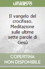 Il vangelo del crocifisso. Meditazione sulle ultime sette parole di Gesù libro