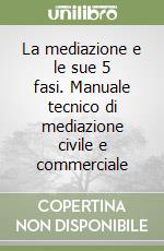 La mediazione e le sue 5 fasi. Manuale tecnico di mediazione civile e commerciale