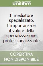 Il mediatore specializzato. L'importanza e il valore della specializzazione professionalizzante