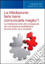 La mediazione. Farla bene comunicarla meglio. Vol. 1: La medizione civile. Atto consapevole per una reciproca soddisfazione (si vince di più, se si vince tutti) libro