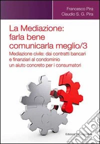 La mediazione. Farla bene comunicarla meglio. Vol. 3: Mediazione civile. Dai contratti bancari e finanziari al condominio, un aiuto concreto per i consumatori