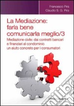 La mediazione. Farla bene comunicarla meglio. Vol. 3: Mediazione civile. Dai contratti bancari e finanziari al condominio, un aiuto concreto per i consumatori libro