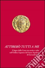 Attirerò tutti a me. Il legno della Croce tra storia e culto nell'Ordine Equestre del Santo Sepolcro di Gerusalemme libro