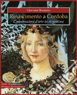 Rinascimento a Cordoba. Conversazioni d'arte in Argentina. Ediz. a colori libro