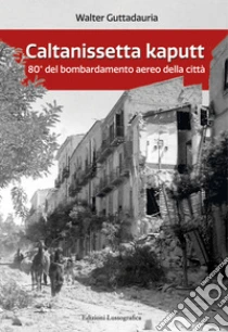 Caltanissetta kaputt. 80� del bombardamento aereo della citt�. Ediz. ampliata