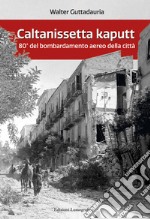 Caltanissetta kaputt. 80° del bombardamento aereo della città. Ediz. ampliata libro