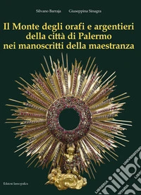 Il Monte degli orafi e argentieri della città di Palermo nei manoscritti della maestranza. Ediz. illustrata libro