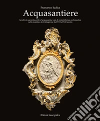 Acquasantiere. Lavabi da sacrestia, pile d'acquasanta, vasi di committenza ecclesiastica nella maiolica di Caltagirone dal XVI al XXI secolo. Ediz. illustrata libro